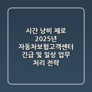 "시간 낭비 제로", 2025년 자동차보험고객센터 긴급 및 일상 업무 처리 전략