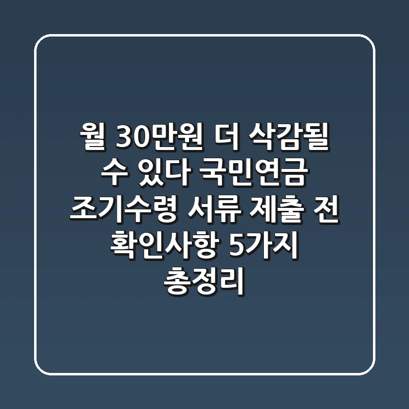 “월 30만원 더 삭감될 수 있다”, 국민연금 조기수령 서류 제출 전 ‘확인사항 5가지’ 총정리