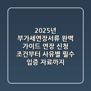 "2025년 부가세연장서류 완벽 가이드", 연장 신청 조건부터 사유별 필수 입증 자료까지