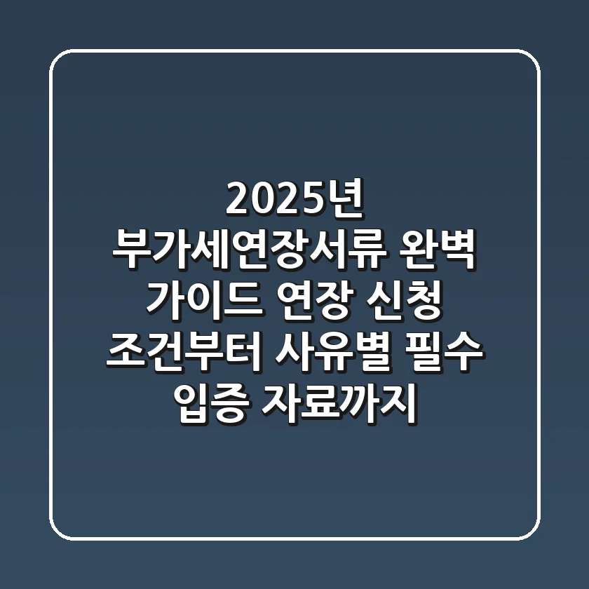 "2025년 부가세연장서류 완벽 가이드", 연장 신청 조건부터 사유별 필수 입증 자료까지