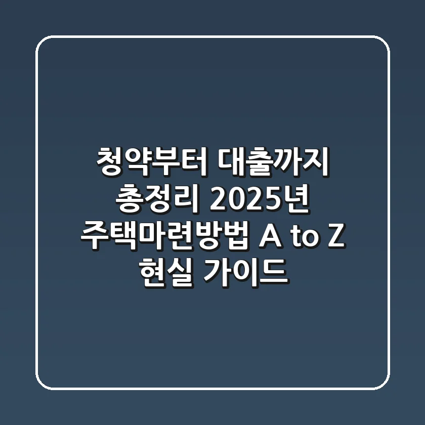 "청약부터 대출까지 총정리", 2025년 주택마련방법 A to Z 현실 가이드