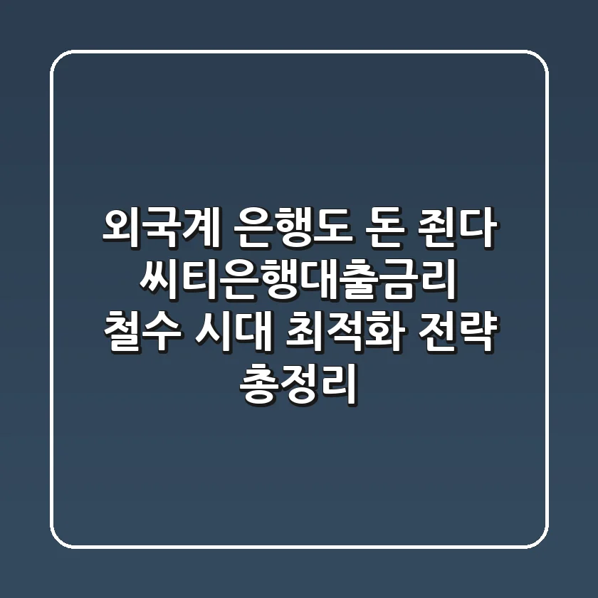 "외국계 은행도 돈 죈다?" 씨티은행대출금리, 철수 시대 최적화 전략 총정리