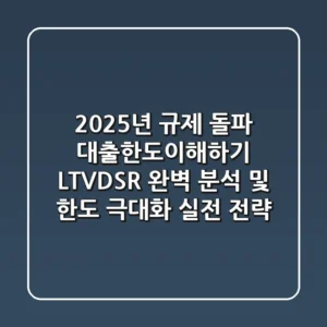 "2025년 규제 돌파", 대출한도이해하기: LTV·DSR 완벽 분석 및 한도 극대화 실전 전략