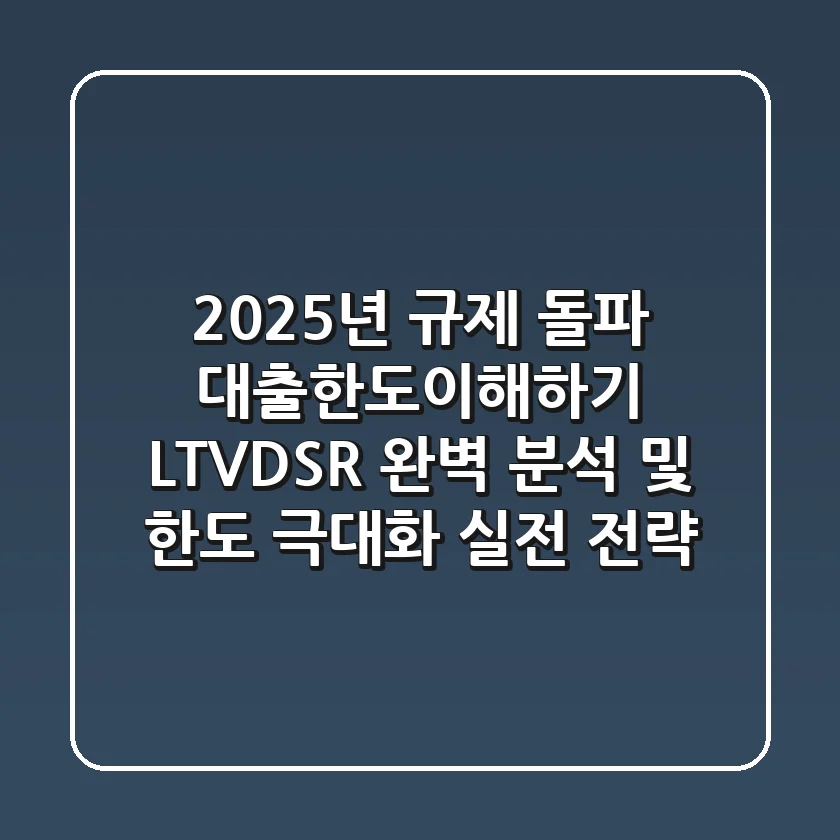 "2025년 규제 돌파", 대출한도이해하기: LTV·DSR 완벽 분석 및 한도 극대화 실전 전략