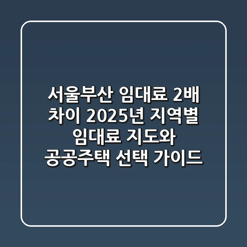 "서울-부산 임대료 2배 차이?", 2025년 지역별 임대료 지도와 공공주택 선택 가이드