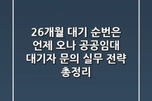“26개월 대기, 순번은 언제 오나?” 공공임대 대기자 문의 실무 전략 총정리