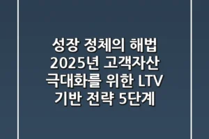 “성장 정체의 해법”, 2025년 고객자산 극대화를 위한 LTV 기반 전략 5단계