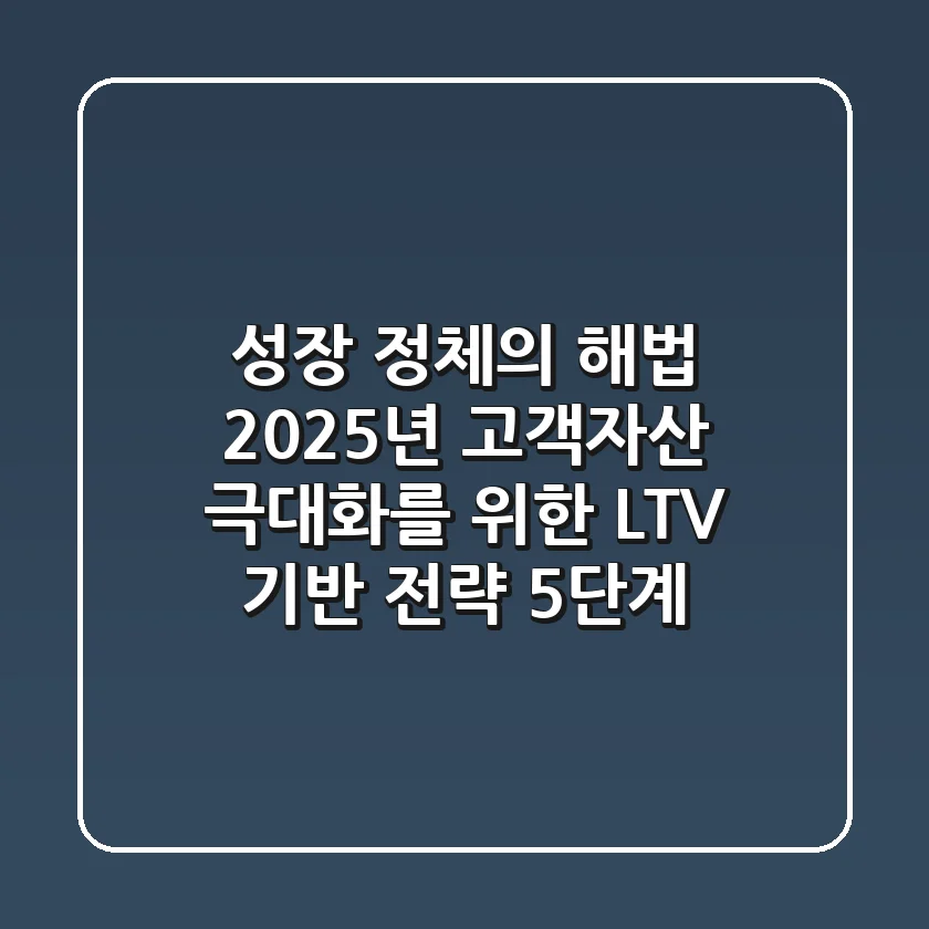 "성장 정체의 해법", 2025년 고객자산 극대화를 위한 LTV 기반 전략 5단계