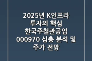 “2025년 K-인프라 투자의 핵심?”, 한국주철관공업 (000970) 심층 분석 및 주가 전망