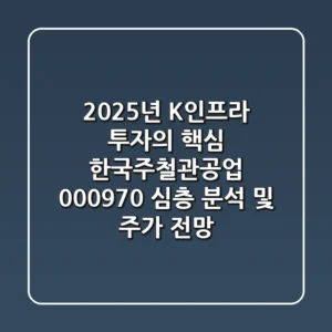 "2025년 K-인프라 투자의 핵심?", 한국주철관공업 (000970) 심층 분석 및 주가 전망