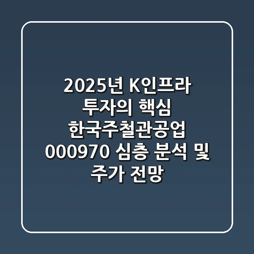 "2025년 K-인프라 투자의 핵심?", 한국주철관공업 (000970) 심층 분석 및 주가 전망