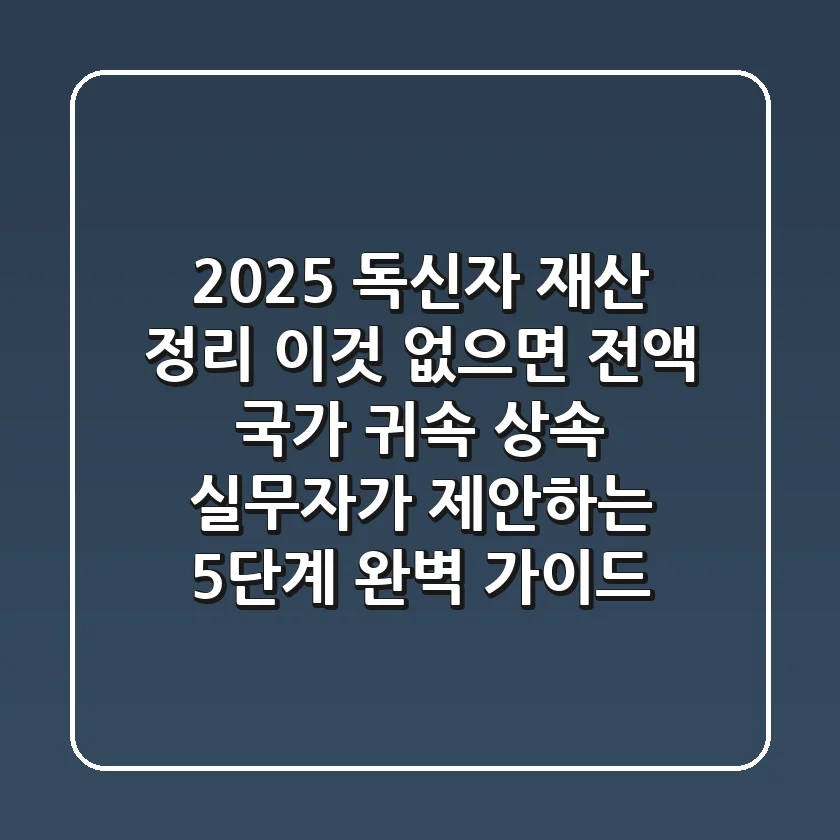 "2025 독신자 재산 정리, '이것' 없으면 전액 국가 귀속", 상속 실무자가 제안하는 5단계 완벽 가이드