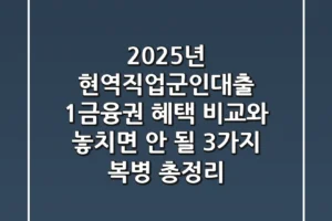 “2025년 현역직업군인대출”, 1금융권 혜택 비교와 놓치면 안 될 3가지 복병 총정리
