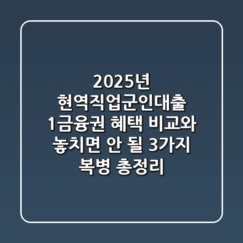 "2025년 현역직업군인대출", 1금융권 혜택 비교와 놓치면 안 될 3가지 복병 총정리