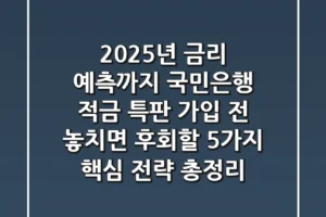“2025년 금리 예측까지”, 국민은행 적금 특판 가입 전 놓치면 후회할 5가지 핵심 전략 총정리