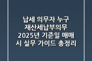 “납세 의무자 누구?” 재산세납부의무, 2025년 기준일 매매 시 실무 가이드 총정리