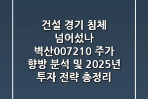 “건설 경기 침체 넘어섰나”, 벽산(007210) 주가 향방 분석 및 2025년 투자 전략 총정리