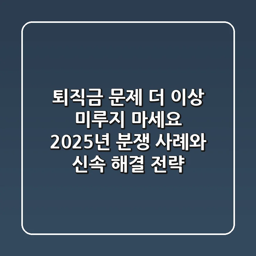 "퇴직금 문제, 더 이상 미루지 마세요", 2025년 분쟁 사례와 신속 해결 전략