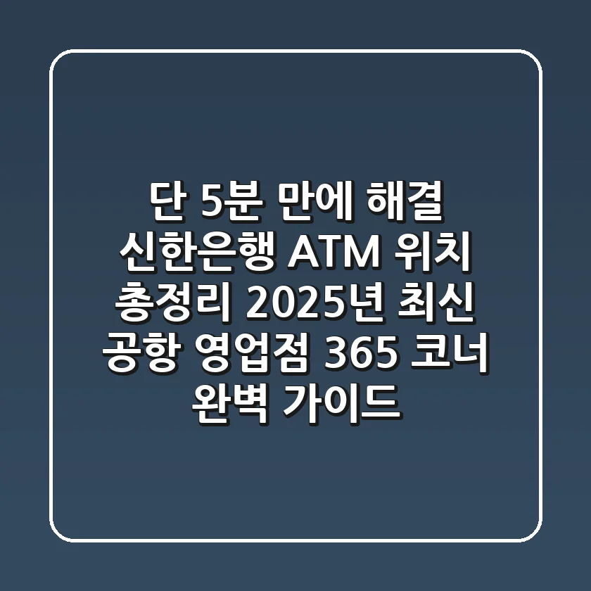 "단 5분 만에 해결", 신한은행 ATM 위치 총정리: 2025년 최신 공항, 영업점, 365 코너 완벽 가이드
