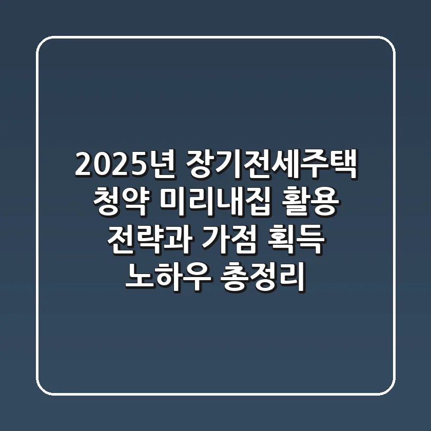 "2025년 장기전세주택 청약, '미리내집' 활용 전략과 가점 획득 노하우 총정리"