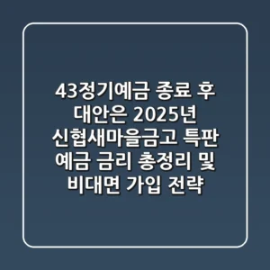 "43정기예금 종료 후 대안은?", 2025년 신협/새마을금고 특판 예금 금리 총정리 및 비대면 가입 전략