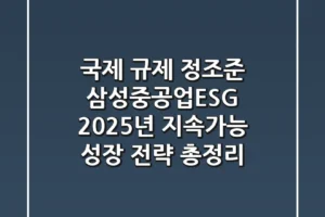 “국제 규제 정조준”, 삼성중공업ESG, 2025년 지속가능 성장 전략 총정리