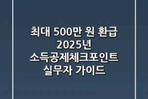 “최대 500만 원 환급?”, 2025년 소득공제체크포인트 실무자 가이드